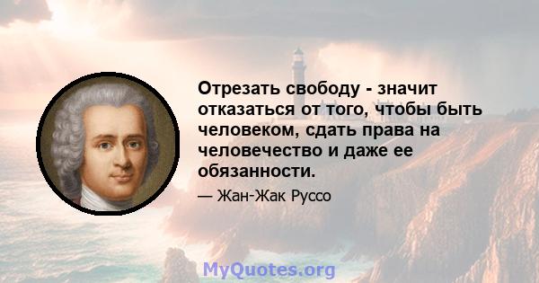 Отрезать свободу - значит отказаться от того, чтобы быть человеком, сдать права на человечество и даже ее обязанности.