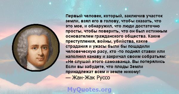 Первый человек, который, заключив участок земли, взял его в голову, чтобы сказать, что это мое, и обнаружил, что люди достаточно просты, чтобы поверить, что он был истинным основателем гражданского общества. Какие