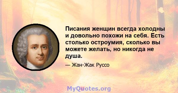 Писания женщин всегда холодны и довольно похожи на себя. Есть столько остроумия, сколько вы можете желать, но никогда не душа.