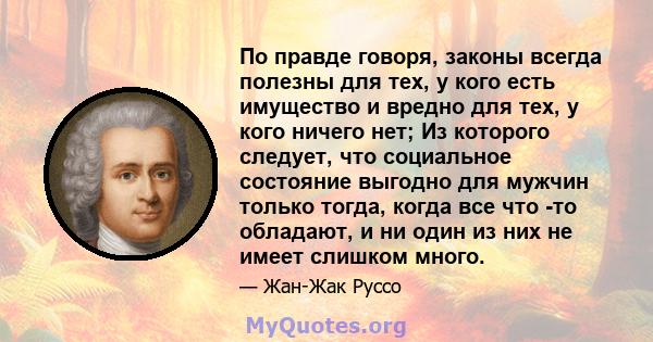 По правде говоря, законы всегда полезны для тех, у кого есть имущество и вредно для тех, у кого ничего нет; Из которого следует, что социальное состояние выгодно для мужчин только тогда, когда все что -то обладают, и ни 