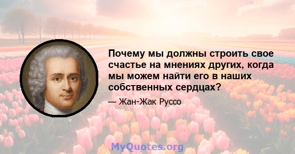 Почему мы должны строить свое счастье на мнениях других, когда мы можем найти его в наших собственных сердцах?