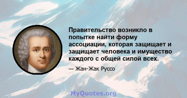 Правительство возникло в попытке найти форму ассоциации, которая защищает и защищает человека и имущество каждого с общей силой всех.