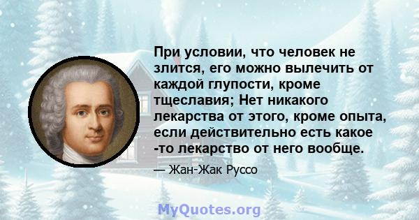 При условии, что человек не злится, его можно вылечить от каждой глупости, кроме тщеславия; Нет никакого лекарства от этого, кроме опыта, если действительно есть какое -то лекарство от него вообще.