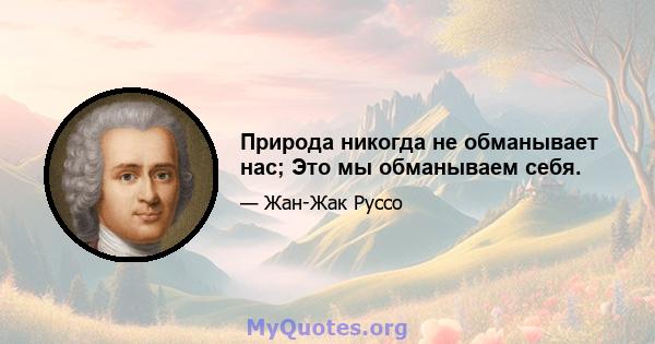 Природа никогда не обманывает нас; Это мы обманываем себя.