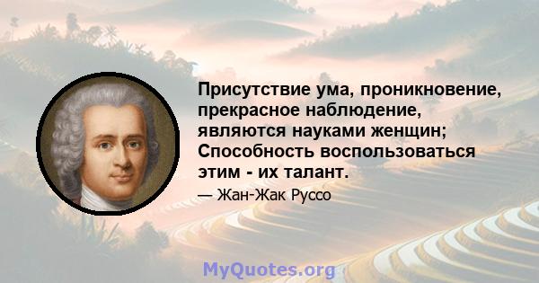 Присутствие ума, проникновение, прекрасное наблюдение, являются науками женщин; Способность воспользоваться этим - их талант.