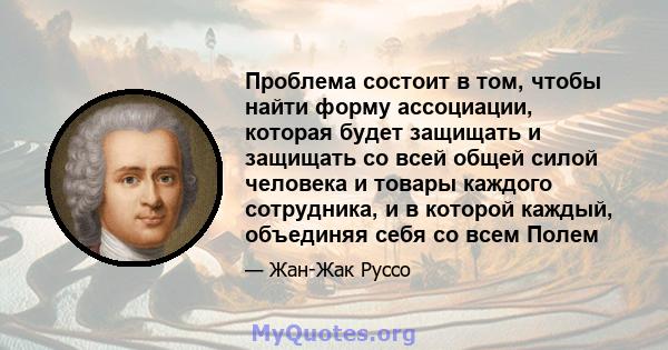 Проблема состоит в том, чтобы найти форму ассоциации, которая будет защищать и защищать со всей общей силой человека и товары каждого сотрудника, и в которой каждый, объединяя себя со всем Полем