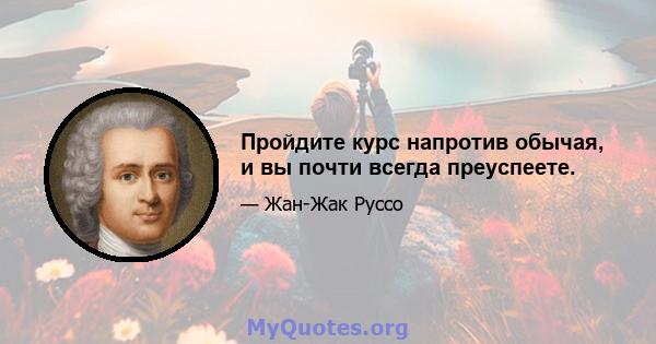 Пройдите курс напротив обычая, и вы почти всегда преуспеете.