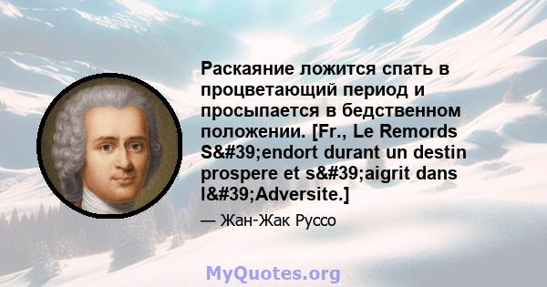 Раскаяние ложится спать в процветающий период и просыпается в бедственном положении. [Fr., Le Remords S'endort durant un destin prospere et s'aigrit dans l'Adversite.]