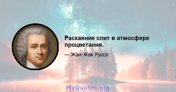 Раскаяние спит в атмосфере процветания.