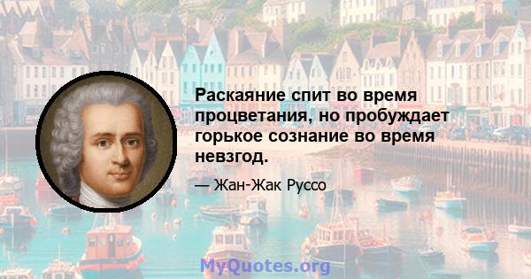 Раскаяние спит во время процветания, но пробуждает горькое сознание во время невзгод.