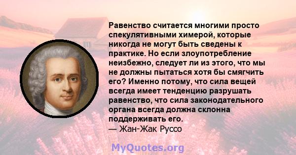 Равенство считается многими просто спекулятивными химерой, которые никогда не могут быть сведены к практике. Но если злоупотребление неизбежно, следует ли из этого, что мы не должны пытаться хотя бы смягчить его? Именно 