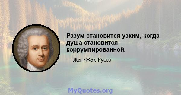 Разум становится узким, когда душа становится коррумпированной.