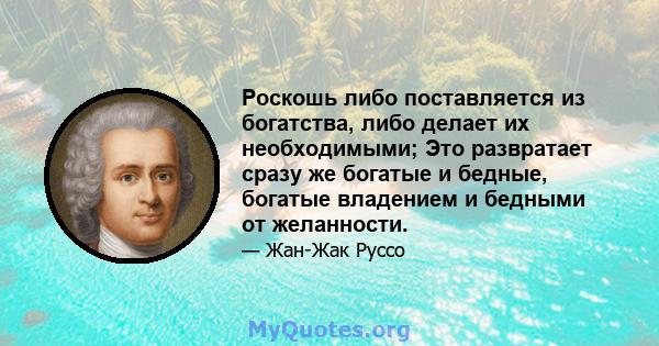 Роскошь либо поставляется из богатства, либо делает их необходимыми; Это развратает сразу же богатые и бедные, богатые владением и бедными от желанности.