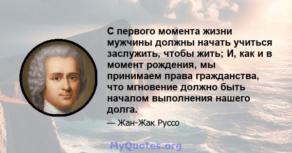 С первого момента жизни мужчины должны начать учиться заслужить, чтобы жить; И, как и в момент рождения, мы принимаем права гражданства, что мгновение должно быть началом выполнения нашего долга.