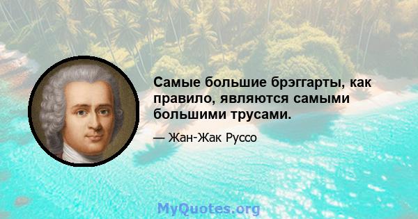 Самые большие брэггарты, как правило, являются самыми большими трусами.