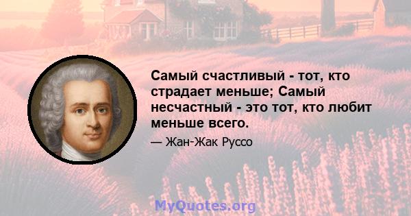 Самый счастливый - тот, кто страдает меньше; Самый несчастный - это тот, кто любит меньше всего.