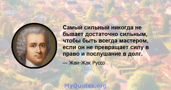 Самый сильный никогда не бывает достаточно сильным, чтобы быть всегда мастером, если он не превращает силу в право и послушание в долг.