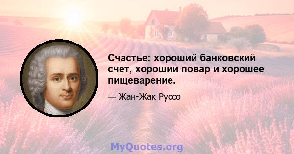 Счастье: хороший банковский счет, хороший повар и хорошее пищеварение.