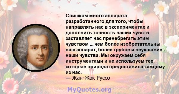 Слишком много аппарата, разработанного для того, чтобы направлять нас в экспериментах и ​​дополнить точность наших чувств, заставляет нас пренебрегать этим чувством ... чем более изобретательны наш аппарат, более грубое 