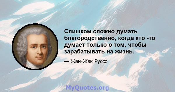 Слишком сложно думать благородственно, когда кто -то думает только о том, чтобы зарабатывать на жизнь.