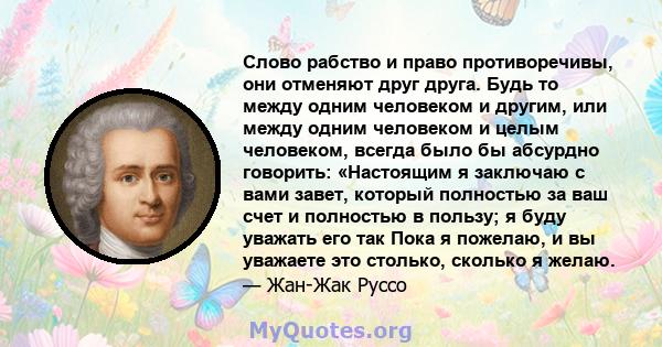 Слово рабство и право противоречивы, они отменяют друг друга. Будь то между одним человеком и другим, или между одним человеком и целым человеком, всегда было бы абсурдно говорить: «Настоящим я заключаю с вами завет,