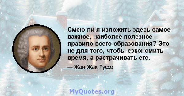 Смею ли я изложить здесь самое важное, наиболее полезное правило всего образования? Это не для того, чтобы сэкономить время, а растрачивать его.