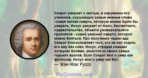 Сократ умирает с честью, в окружении его учеников, слушающих самые нежные слова -самая легкая смерть, которую можно было бы умереть. Иисус умирает от боли, бесчестного, издевательства, объекта универсального проклятия - 