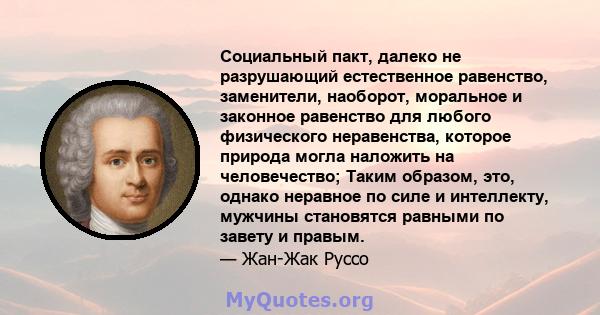 Социальный пакт, далеко не разрушающий естественное равенство, заменители, наоборот, моральное и законное равенство для любого физического неравенства, которое природа могла наложить на человечество; Таким образом, это, 