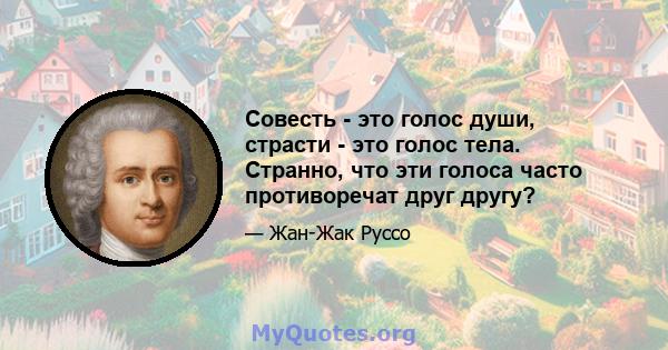 Совесть - это голос души, страсти - это голос тела. Странно, что эти голоса часто противоречат друг другу?