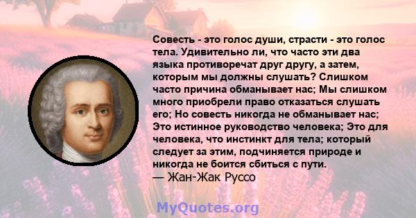 Совесть - это голос души, страсти - это голос тела. Удивительно ли, что часто эти два языка противоречат друг другу, а затем, которым мы должны слушать? Слишком часто причина обманывает нас; Мы слишком много приобрели