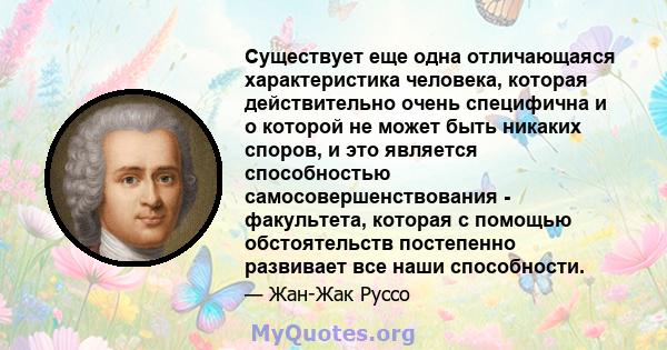 Существует еще одна отличающаяся характеристика человека, которая действительно очень специфична и о которой не может быть никаких споров, и это является способностью самосовершенствования - факультета, которая с