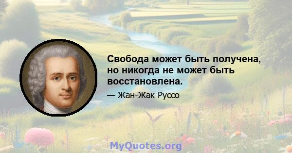 Свобода может быть получена, но никогда не может быть восстановлена.