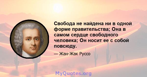 Свобода не найдена ни в одной форме правительства; Она в самом сердце свободного человека; Он носит ее с собой повсюду.