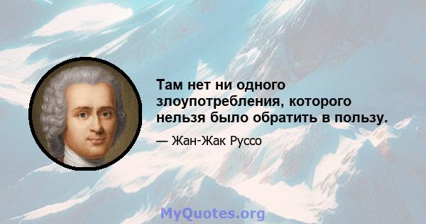 Там нет ни одного злоупотребления, которого нельзя было обратить в пользу.