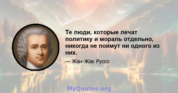 Те люди, которые лечат политику и мораль отдельно, никогда не поймут ни одного из них.