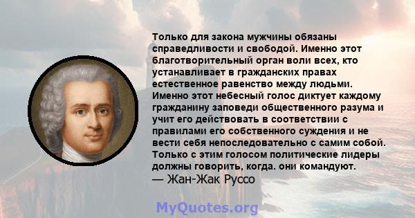 Только для закона мужчины обязаны справедливости и свободой. Именно этот благотворительный орган воли всех, кто устанавливает в гражданских правах естественное равенство между людьми. Именно этот небесный голос диктует