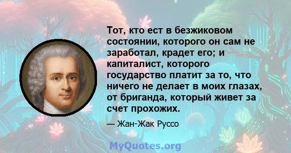 Тот, кто ест в безжиковом состоянии, которого он сам не заработал, крадет его; и капиталист, которого государство платит за то, что ничего не делает в моих глазах, от бриганда, который живет за счет прохожих.