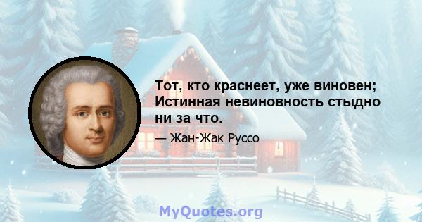 Тот, кто краснеет, уже виновен; Истинная невиновность стыдно ни за что.