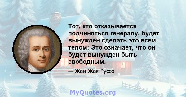 Тот, кто отказывается подчиняться генералу, будет вынужден сделать это всем телом; Это означает, что он будет вынужден быть свободным.