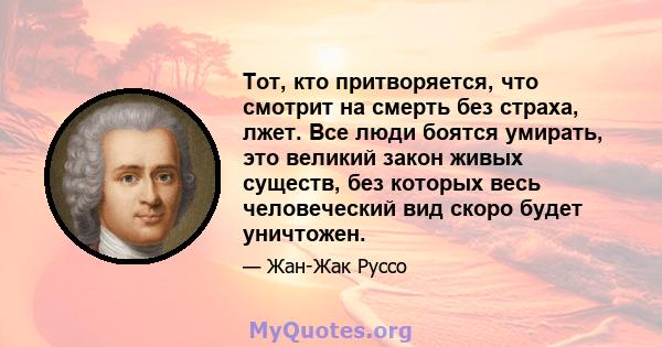 Тот, кто притворяется, что смотрит на смерть без страха, лжет. Все люди боятся умирать, это великий закон живых существ, без которых весь человеческий вид скоро будет уничтожен.