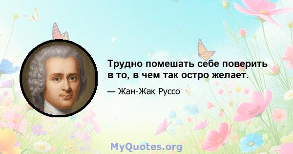 Трудно помешать себе поверить в то, в чем так остро желает.