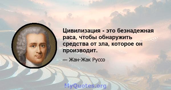 Цивилизация - это безнадежная раса, чтобы обнаружить средства от зла, которое он производит.