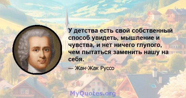 У детства есть свой собственный способ увидеть, мышление и чувства, и нет ничего глупого, чем пытаться заменить нашу на себя.