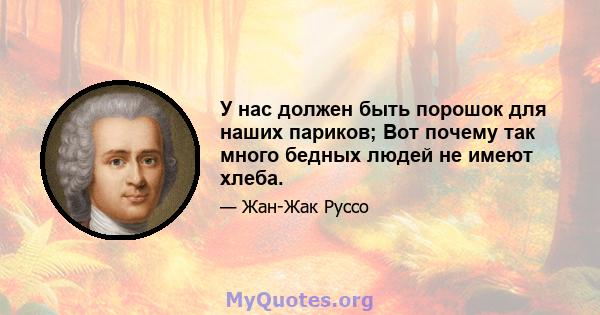 У нас должен быть порошок для наших париков; Вот почему так много бедных людей не имеют хлеба.