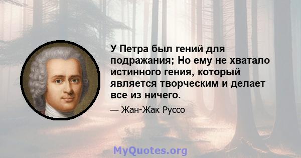 У Петра был гений для подражания; Но ему не хватало истинного гения, который является творческим и делает все из ничего.