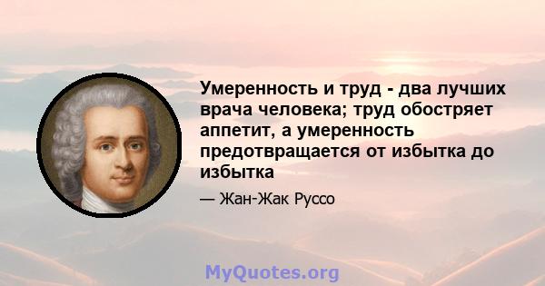 Умеренность и труд - два лучших врача человека; труд обостряет аппетит, а умеренность предотвращается от избытка до избытка