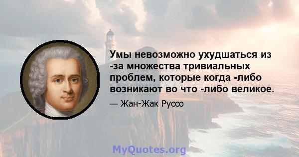 Умы невозможно ухудшаться из -за множества тривиальных проблем, которые когда -либо возникают во что -либо великое.