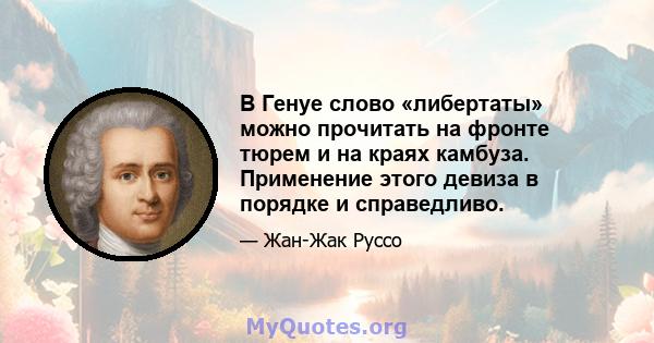 В Генуе слово «либертаты» можно прочитать на фронте тюрем и на краях камбуза. Применение этого девиза в порядке и справедливо.