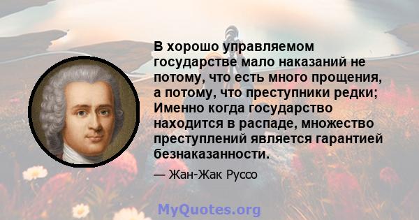 В хорошо управляемом государстве мало наказаний не потому, что есть много прощения, а потому, что преступники редки; Именно когда государство находится в распаде, множество преступлений является гарантией