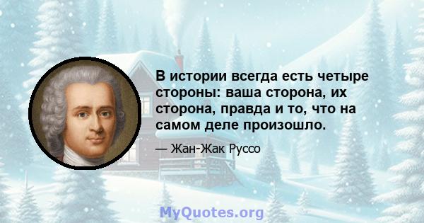 В истории всегда есть четыре стороны: ваша сторона, их сторона, правда и то, что на самом деле произошло.